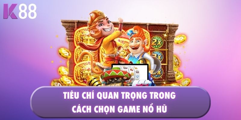 Tiêu chí quan trọng trong cách chọn game nổ hũ